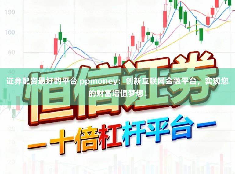 证券配资最好的平台 ppmoney：创新互联网金融平台，实现您的财富增值梦想！