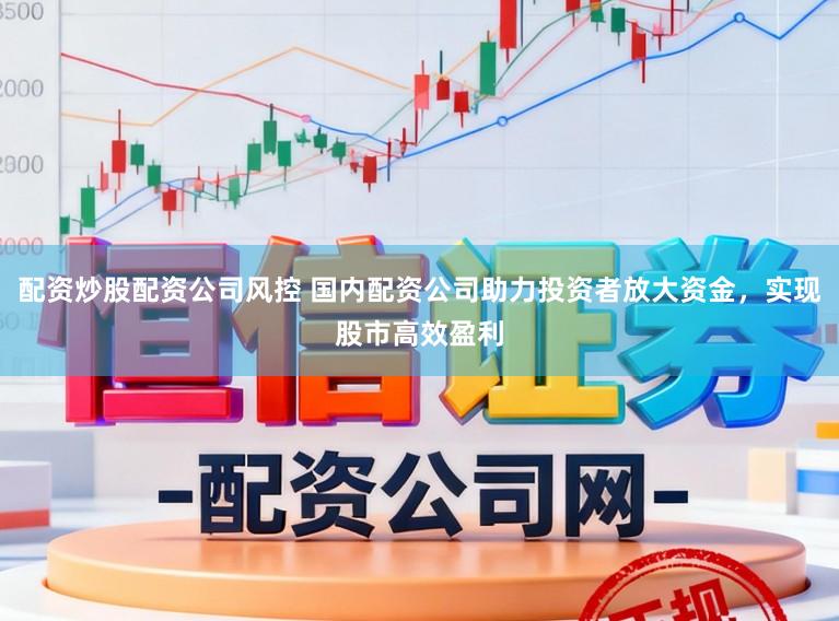 配资炒股配资公司风控 国内配资公司助力投资者放大资金，实现股市高效盈利