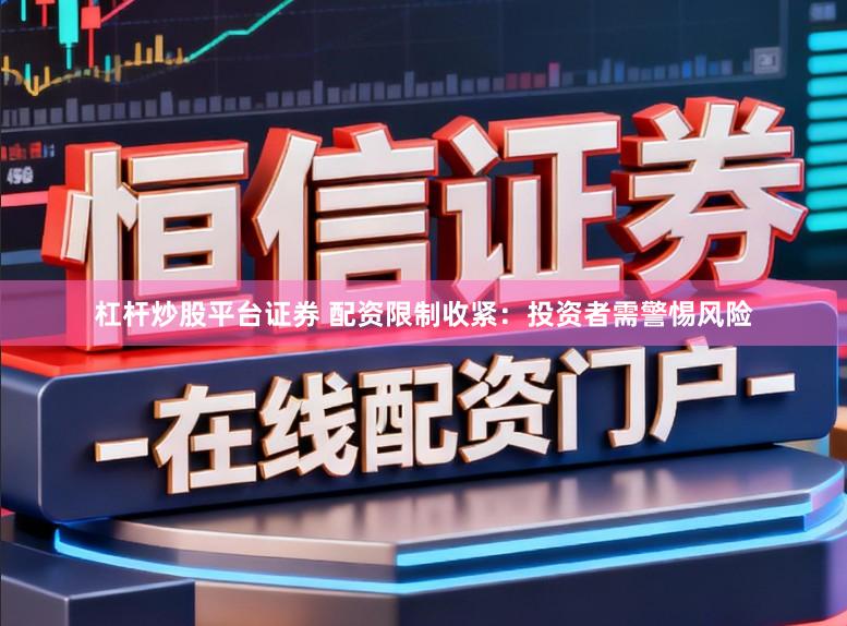 杠杆炒股平台证券 配资限制收紧：投资者需警惕风险