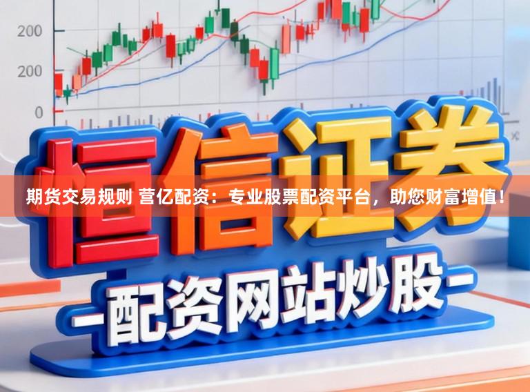 期货交易规则 营亿配资：专业股票配资平台，助您财富增值！