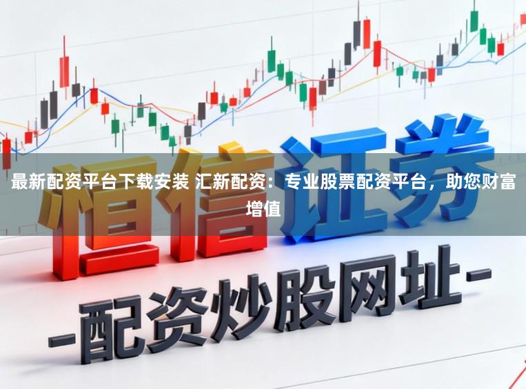 最新配资平台下载安装 汇新配资：专业股票配资平台，助您财富增值
