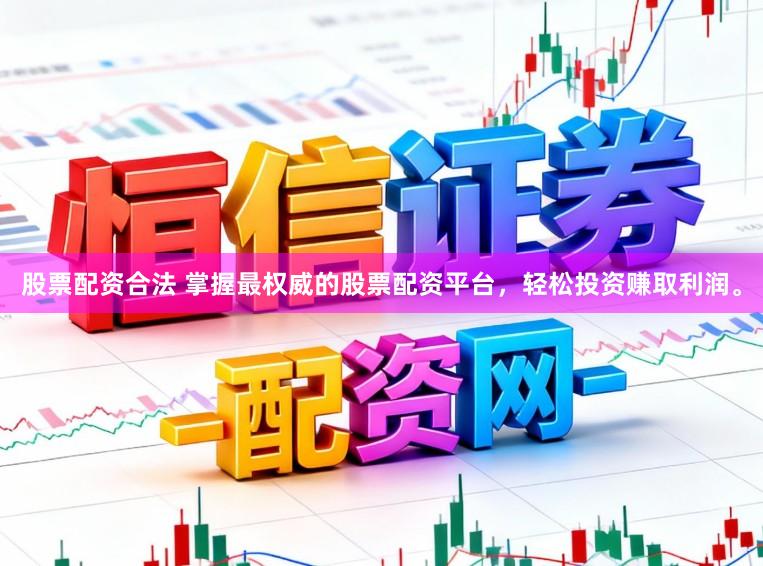 股票配资合法 掌握最权威的股票配资平台，轻松投资赚取利润。