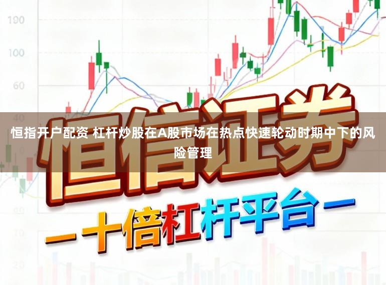 恒指开户配资 杠杆炒股在A股市场在热点快速轮动时期中下的风险管理