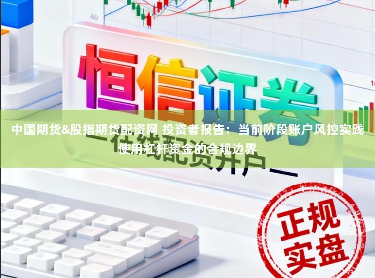 中国期货&股指期货配资网 投资者报告：当前阶段账户风控实践使用杠杆资金的合规边界