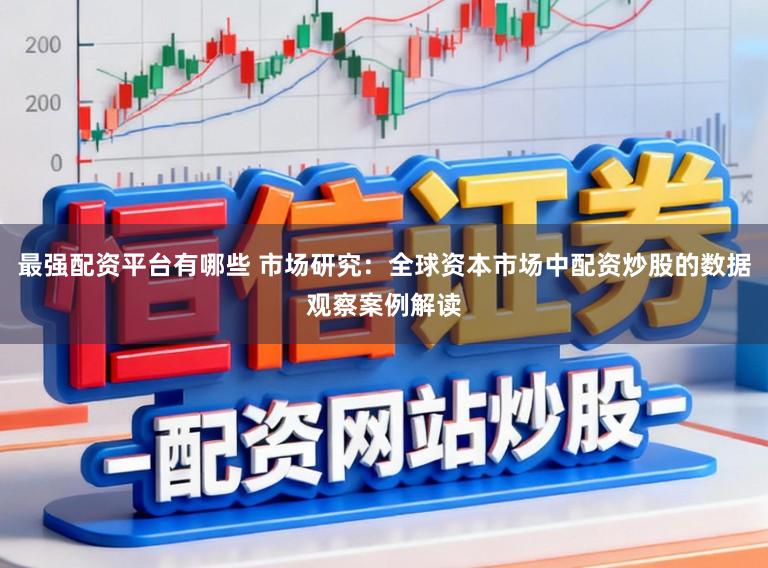 最强配资平台有哪些 市场研究：全球资本市场中配资炒股的数据观察案例解读