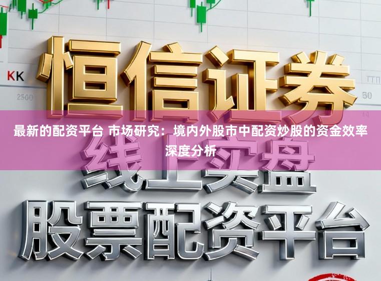 最新的配资平台 市场研究：境内外股市中配资炒股的资金效率深度分析