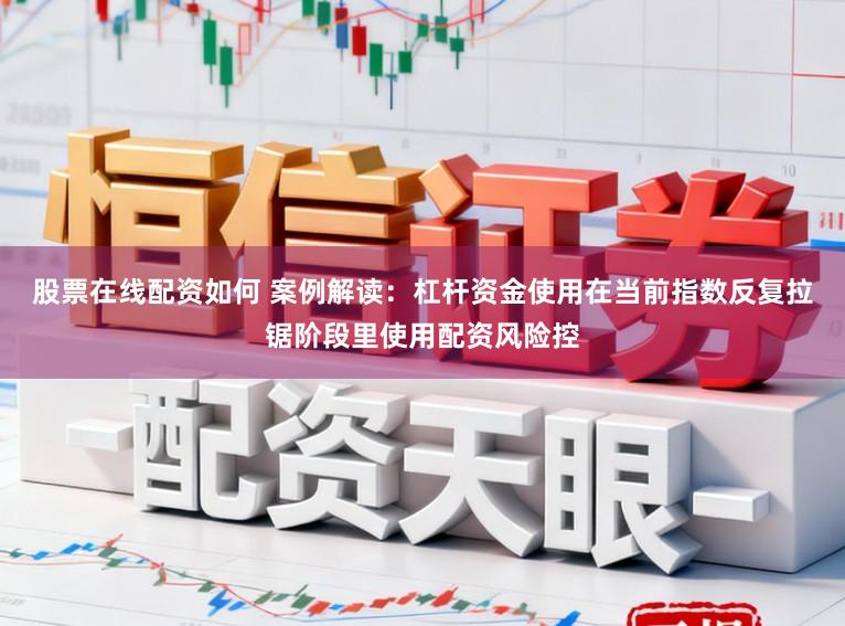 股票在线配资如何 案例解读：杠杆资金使用在当前指数反复拉锯阶段里使用配资风险控