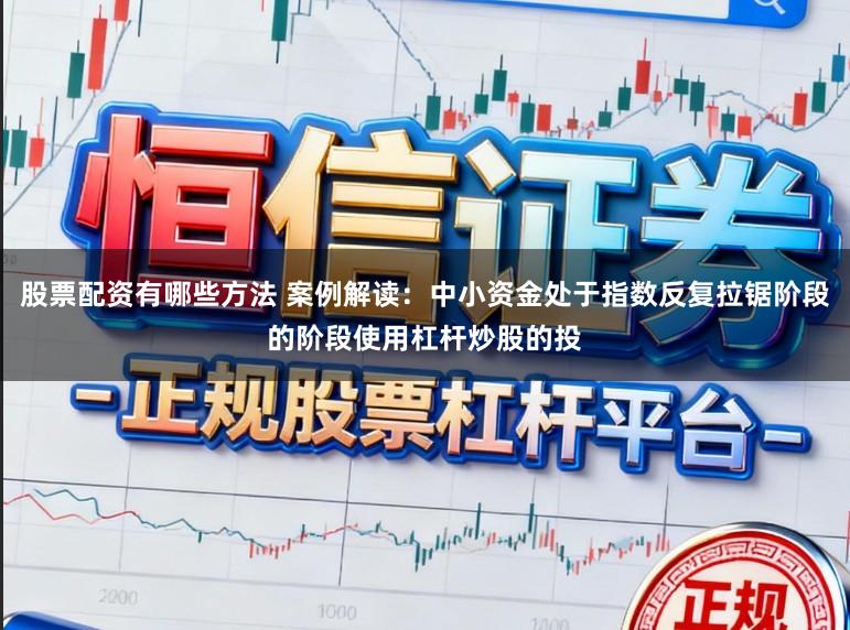 股票配资有哪些方法 案例解读：中小资金处于指数反复拉锯阶段的阶段使用杠杆炒股的投