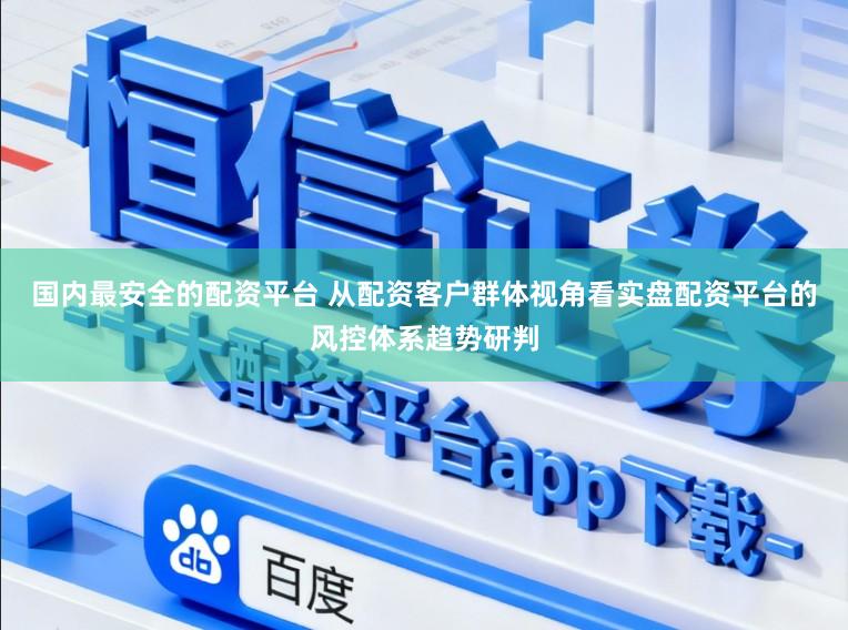 国内最安全的配资平台 从配资客户群体视角看实盘配资平台的风控体系趋势研判
