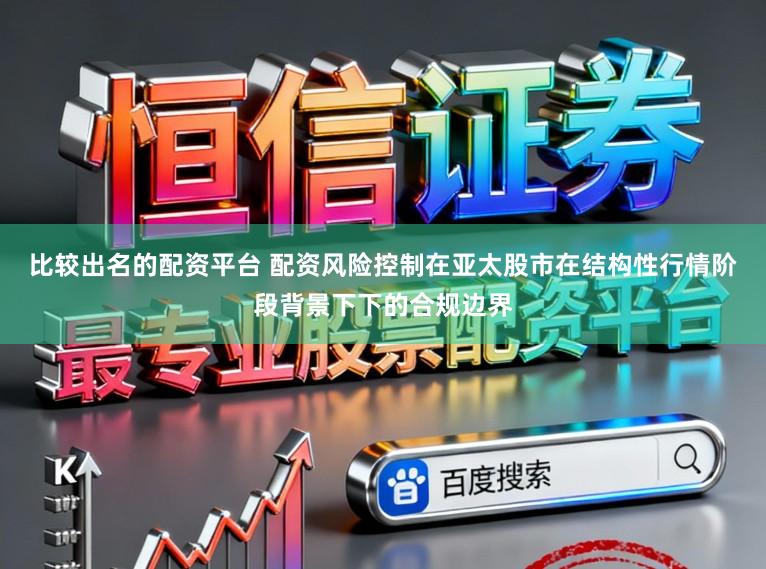 比较出名的配资平台 配资风险控制在亚太股市在结构性行情阶段背景下下的合规边界