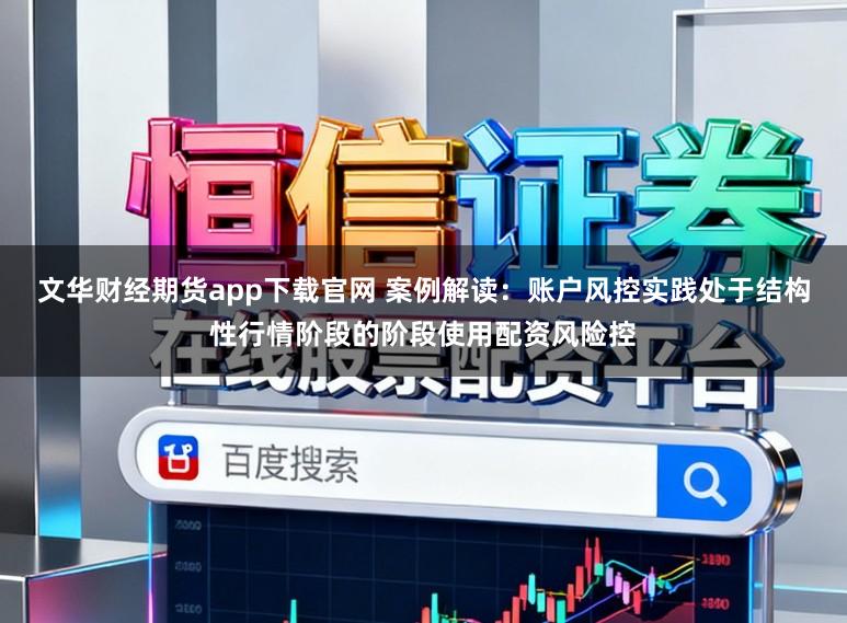 文华财经期货app下载官网 案例解读：账户风控实践处于结构性行情阶段的阶段使用配资风险控