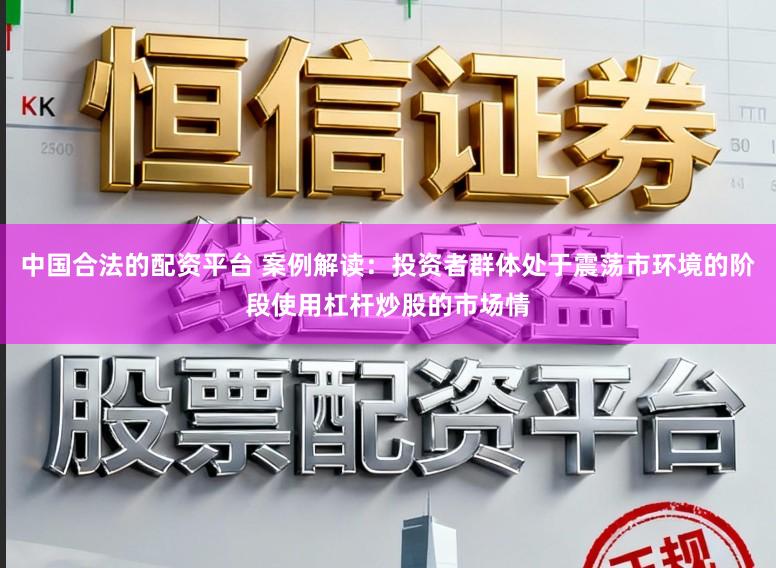 中国合法的配资平台 案例解读：投资者群体处于震荡市环境的阶段使用杠杆炒股的市场情