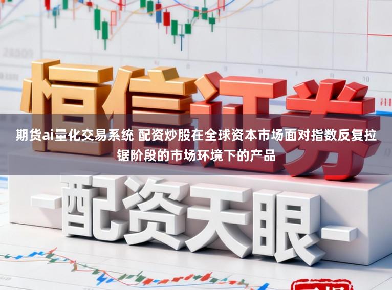 期货ai量化交易系统 配资炒股在全球资本市场面对指数反复拉锯阶段的市场环境下的产品