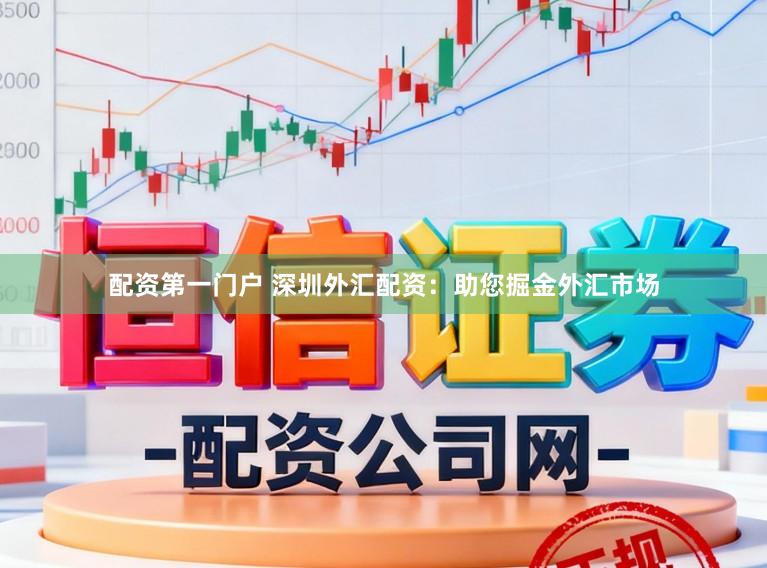 配资第一门户 深圳外汇配资：助您掘金外汇市场