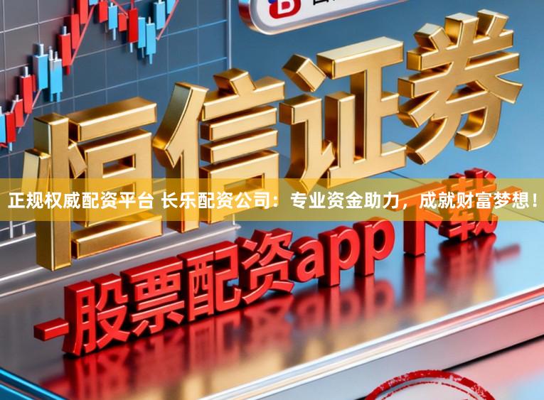 正规权威配资平台 长乐配资公司：专业资金助力，成就财富梦想！