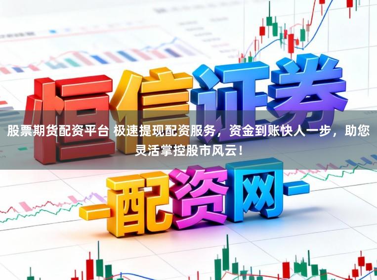股票期货配资平台 极速提现配资服务，资金到账快人一步，助您灵活掌控股市风云！