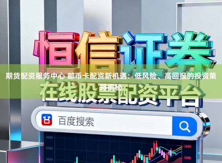期货配资服务中心 邮币卡配资新机遇：低风险、高回报的投资策略揭秘