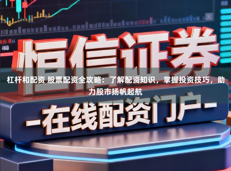 杠杆和配资 股票配资全攻略：了解配资知识，掌握投资技巧，助力股市扬帆起航