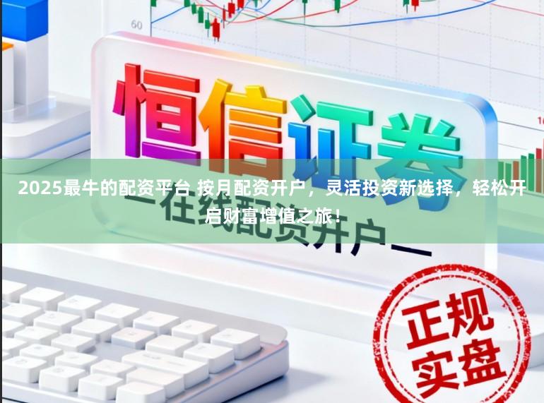 2025最牛的配资平台 按月配资开户，灵活投资新选择，轻松开启财富增值之旅！