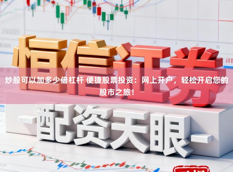 炒股可以加多少倍杠杆 便捷股票投资：网上开户，轻松开启您的股市之旅！