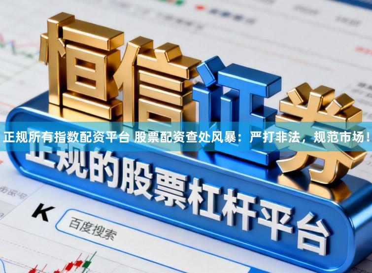 正规所有指数配资平台 股票配资查处风暴：严打非法，规范市场！