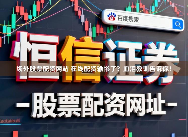 场外股票配资网站 在线配资输惨了？血泪教训告诉你！