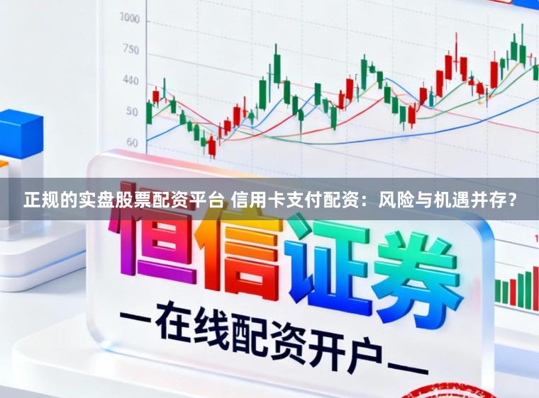 正规的实盘股票配资平台 信用卡支付配资：风险与机遇并存？