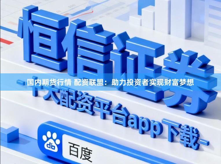 国内期货行情 配资联盟：助力投资者实现财富梦想