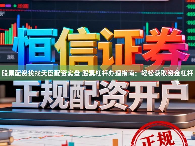股票配资找找天臣配资实盘 股票杠杆办理指南：轻松获取资金杠杆