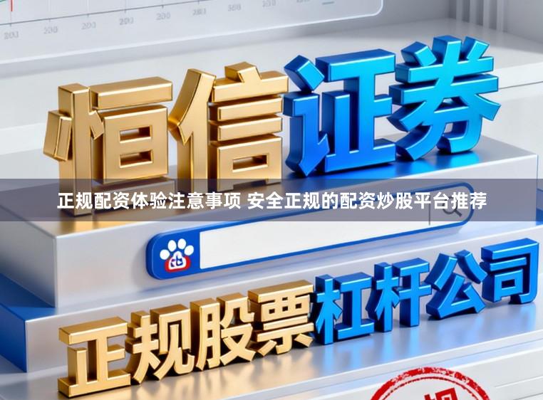 正规配资体验注意事项 安全正规的配资炒股平台推荐