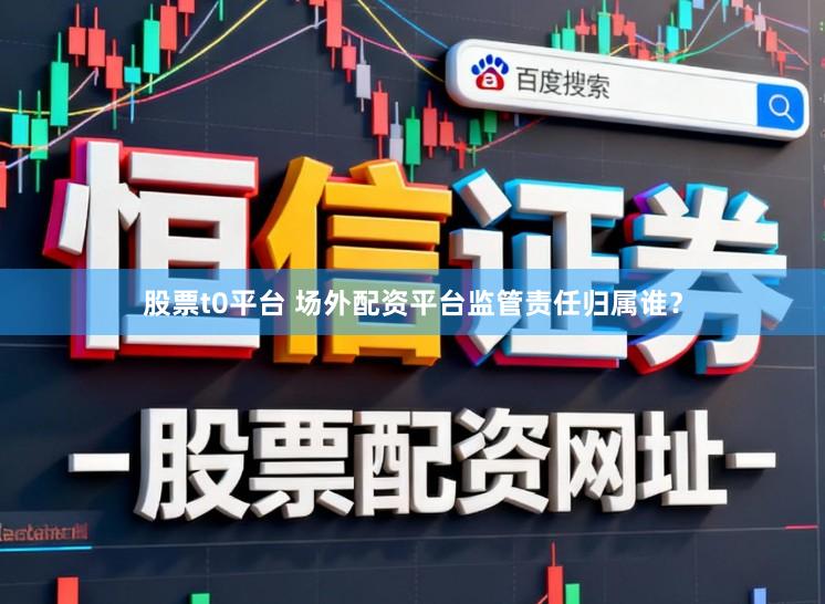 股票t0平台 场外配资平台监管责任归属谁？