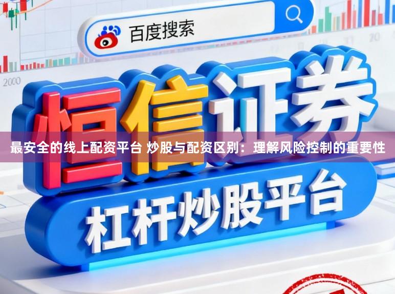 最安全的线上配资平台 炒股与配资区别：理解风险控制的重要性