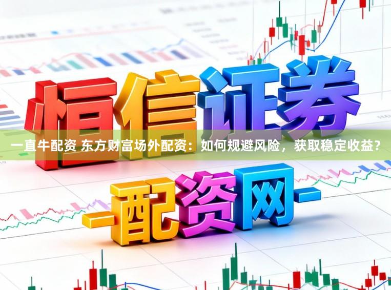 一直牛配资 东方财富场外配资:如何规避风险,获取稳定收益?