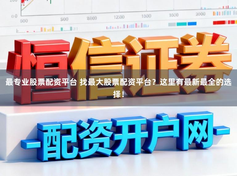 最专业股票配资平台 找最大股票配资平台？这里有最新最全的选择！