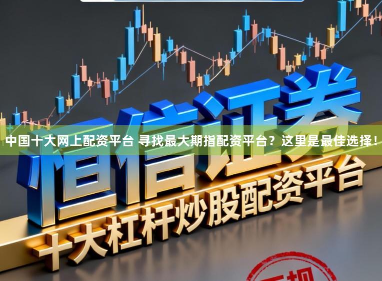 中国十大网上配资平台 寻找最大期指配资平台？这里是最佳选择！