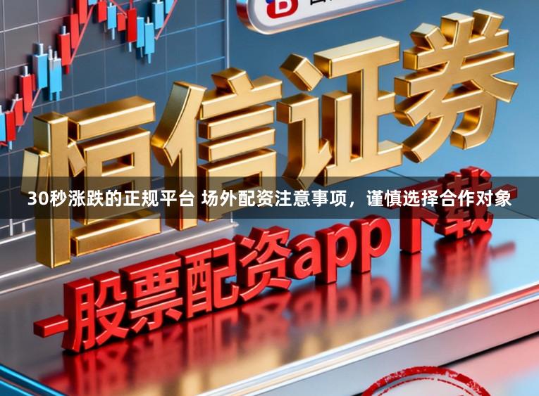 30秒涨跌的正规平台 场外配资注意事项，谨慎选择合作对象
