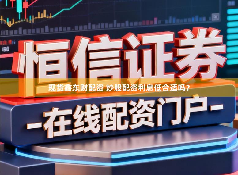 现货鑫东财配资 炒股配资利息低合适吗?