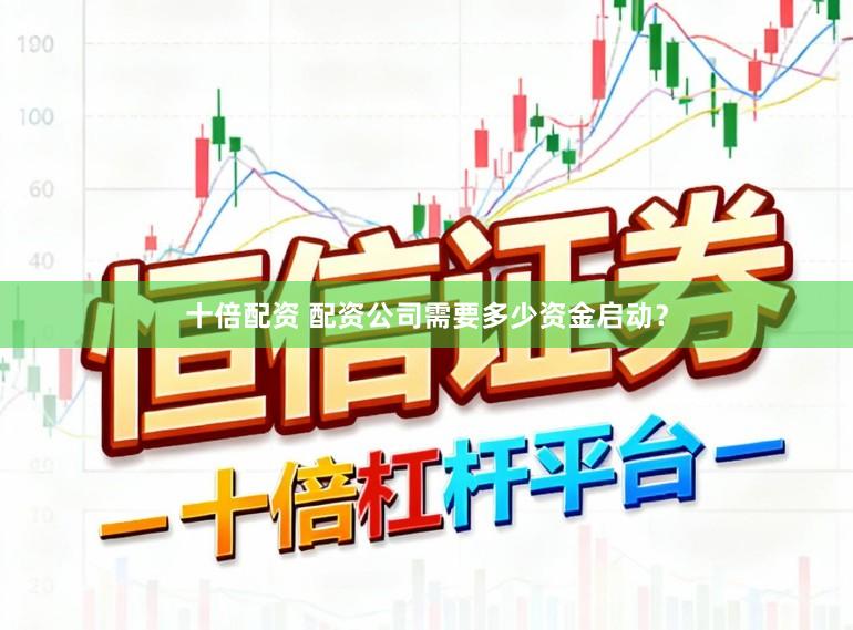 十倍配资 配资公司需要多少资金启动？