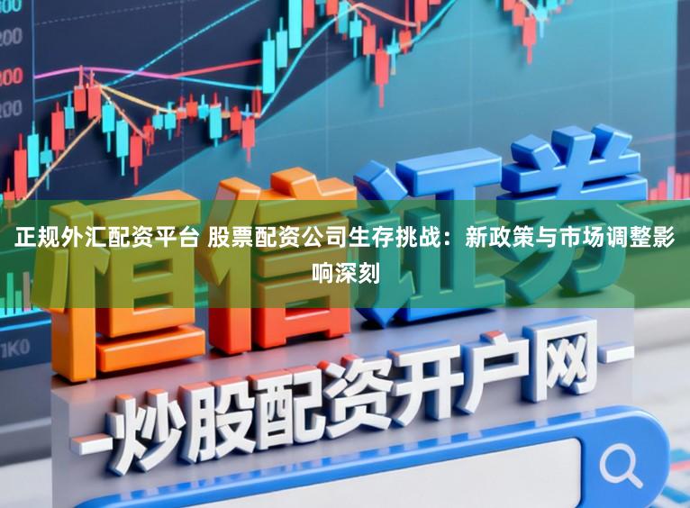 正规外汇配资平台 股票配资公司生存挑战：新政策与市场调整影响深刻