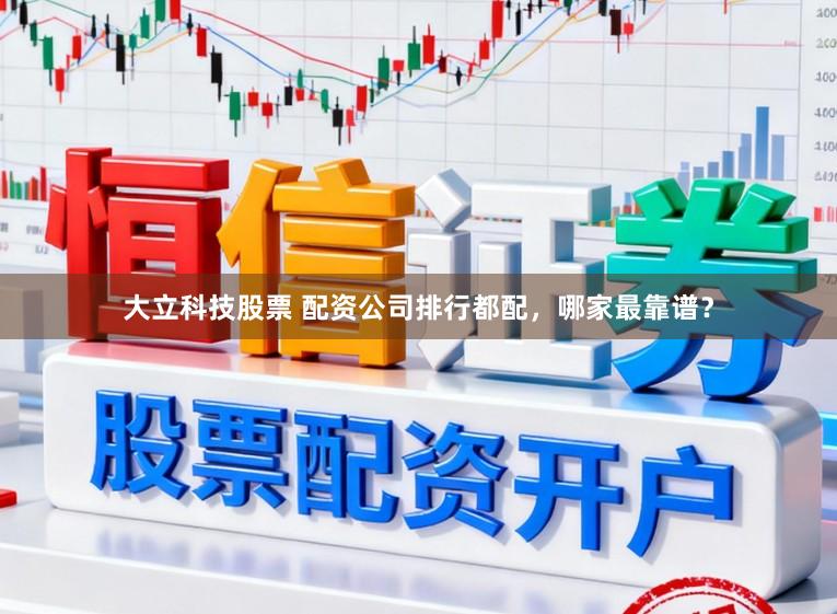 大立科技股票 配资公司排行都配,哪家最靠谱?