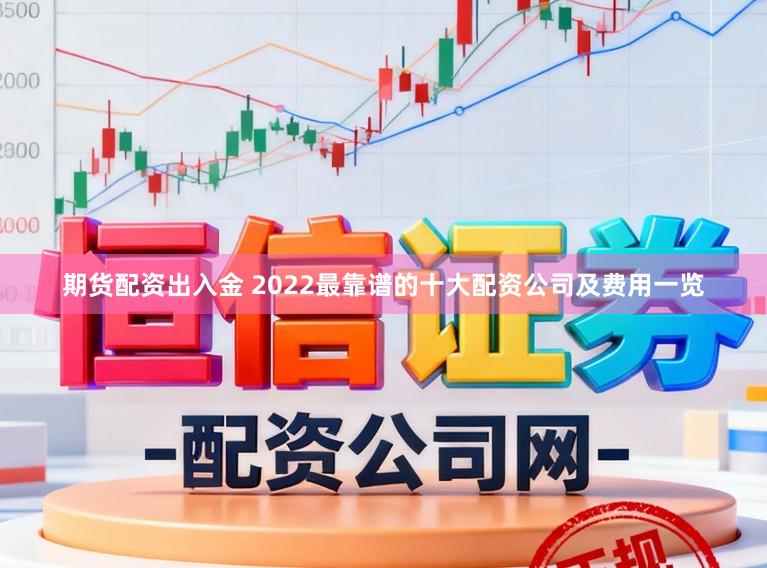 期货配资出入金 2022最靠谱的十大配资公司及费用一览