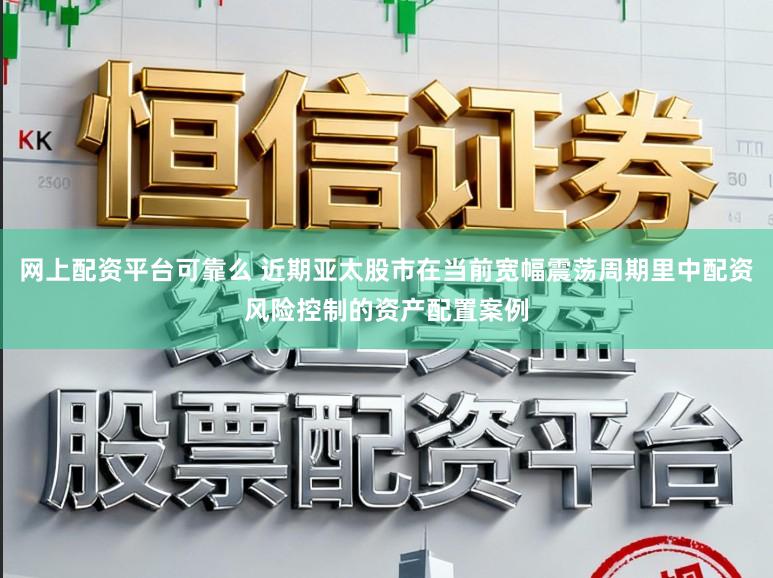 网上配资平台可靠么 近期亚太股市在当前宽幅震荡周期里中配资风险控制的资产配置案例
