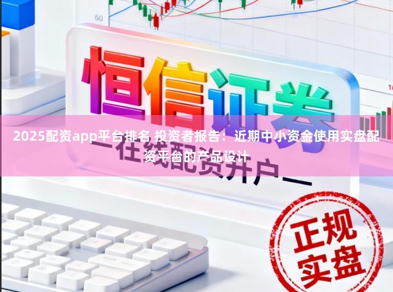 2025配资app平台排名 投资者报告：近期中小资金使用实盘配资平台的产品设计