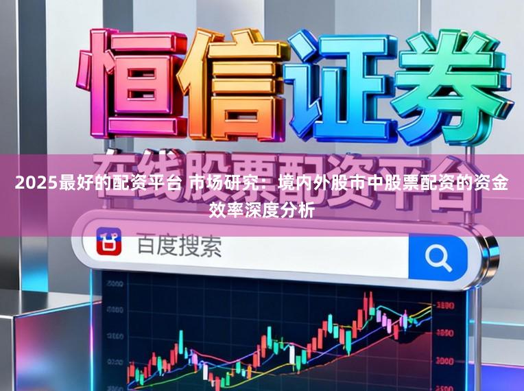 2025最好的配资平台 市场研究:境内外股市中股票配资的资金效率深度分析