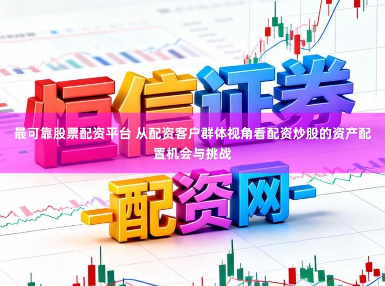 最可靠股票配资平台 从配资客户群体视角看配资炒股的资产配置机会与挑战