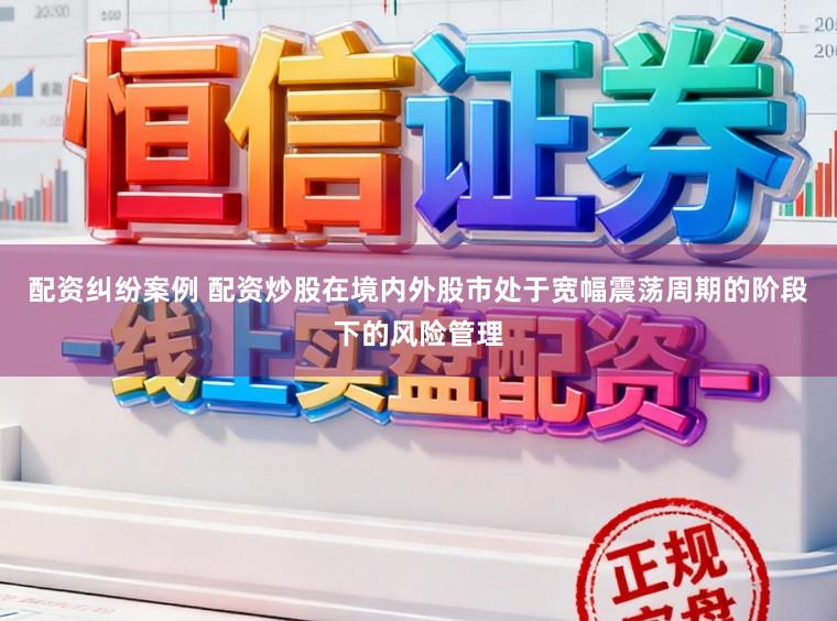 配资纠纷案例 配资炒股在境内外股市处于宽幅震荡周期的阶段下的风险管理