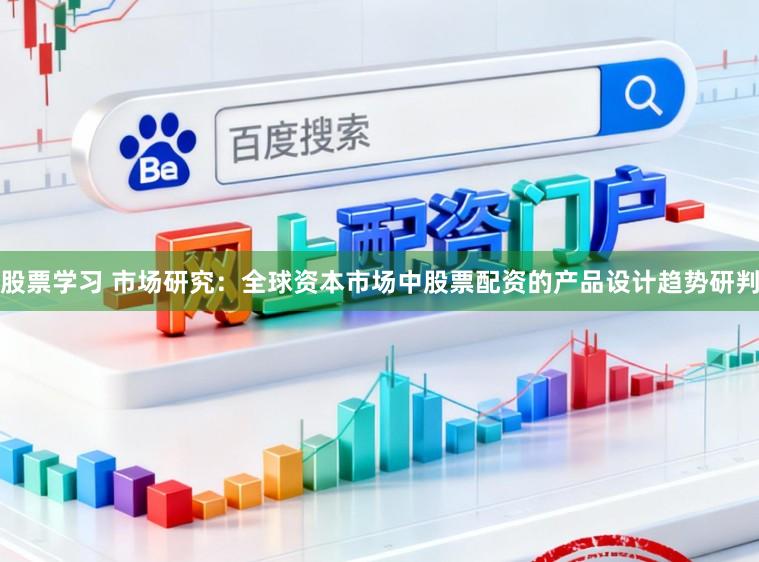 股票学习 市场研究:全球资本市场中股票配资的产品设计趋势研判