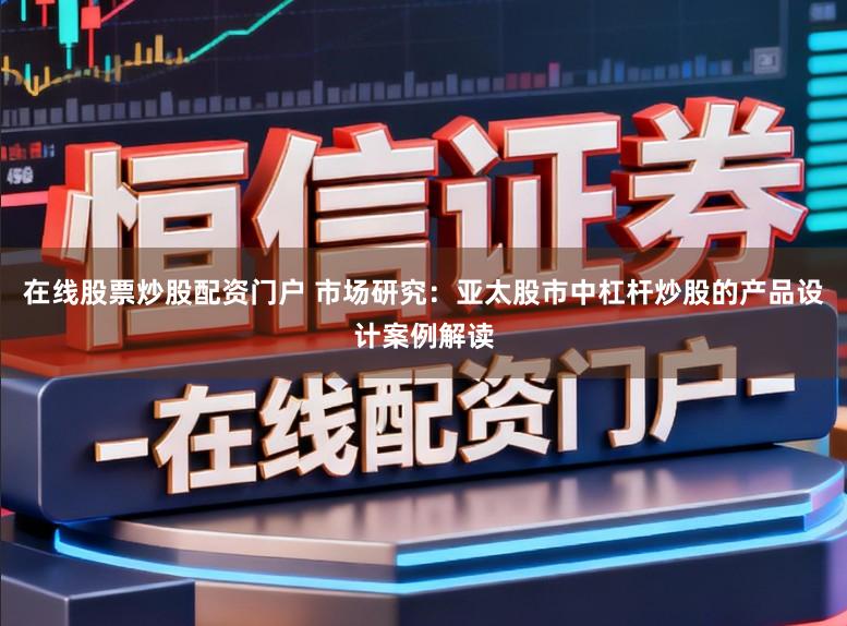在线股票炒股配资门户 市场研究:亚太股市中杠杆炒股的产品设计案例解读