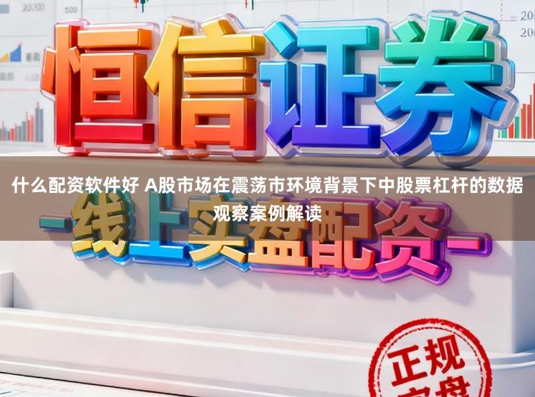 什么配资软件好 A股市场在震荡市环境背景下中股票杠杆的数据观察案例解读