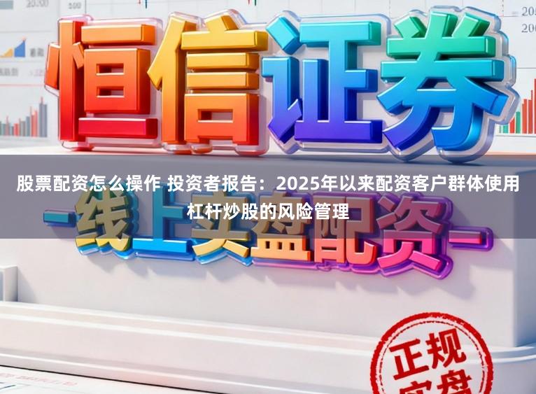 股票配资怎么操作 投资者报告：2025年以来配资客户群体使用杠杆炒股的风险管理